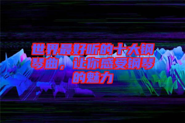世界最好聽的十大鋼琴曲，讓你感受鋼琴的魅力