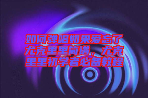 如何彈唱如果愛忘了尤克里里簡(jiǎn)譜，尤克里里初學(xué)者必備教程