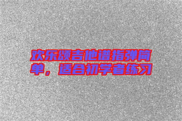 歡樂(lè)頌吉他譜指彈簡(jiǎn)單，適合初學(xué)者練習(xí)