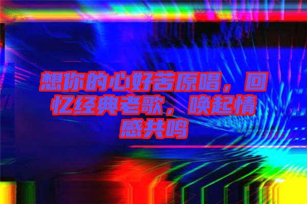 想你的心好苦原唱，回憶經(jīng)典老歌，喚起情感共鳴