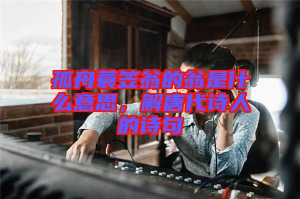 孤舟蓑笠翁的翁是什么意思，解唐代詩人的詩句