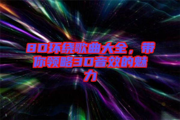 8D環(huán)繞歌曲大全，帶你領(lǐng)略3D音效的魅力
