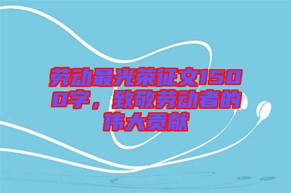 勞動(dòng)最光榮征文1500字，致敬勞動(dòng)者的偉大貢獻(xiàn)