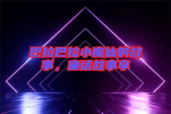 巴拉巴拉小魔仙的故事，童話故事享