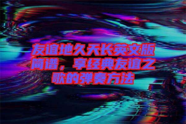 友誼地久天長(zhǎng)英文版簡(jiǎn)譜，享經(jīng)典友誼之歌的彈奏方法