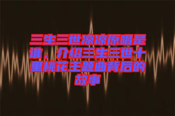 三生三世涼涼原唱是誰，介紹三生三世十里桃花主題曲背后的故事