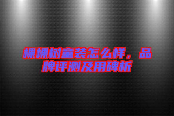 棵棵樹童裝怎么樣，品牌評測及用碑析