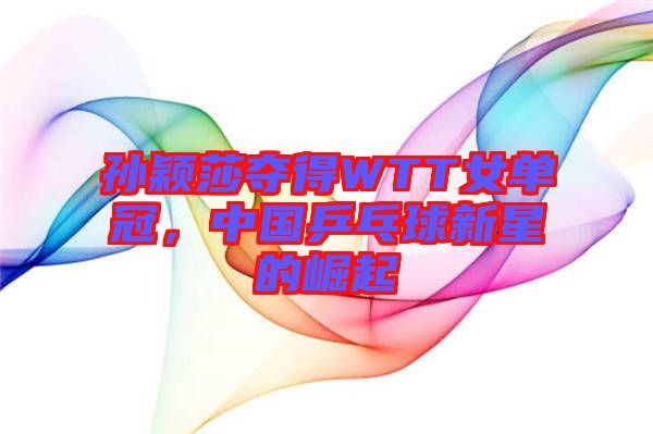 孫穎莎奪得WTT女單冠，中國乒乓球新星的崛起