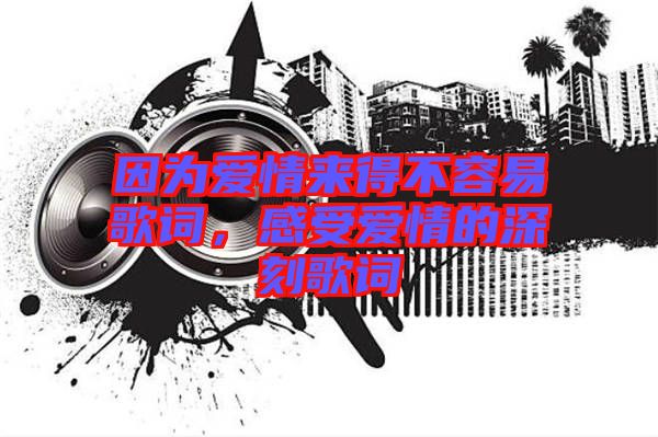 因?yàn)閻矍閬淼貌蝗菀赘柙~，感受愛情的深刻歌詞