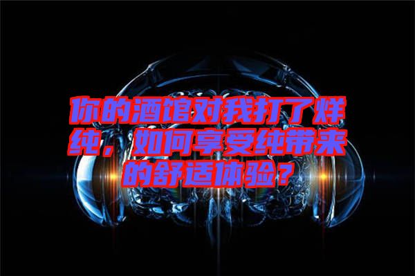 你的酒館對我打了烊純，如何享受純帶來的舒適體驗(yàn)？