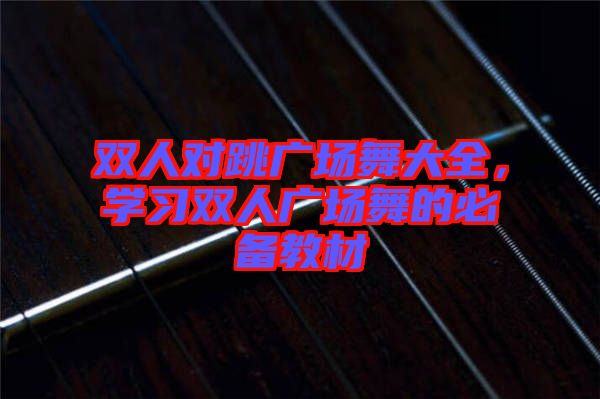 雙人對(duì)跳廣場(chǎng)舞大全，學(xué)習(xí)雙人廣場(chǎng)舞的必備教材