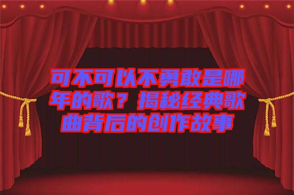 可不可以不勇敢是哪年的歌？揭秘經(jīng)典歌曲背后的創(chuàng)作故事