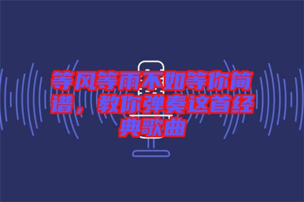 等風等雨不如等你簡譜，教你彈奏這首經(jīng)典歌曲