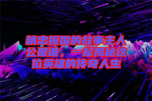 精忠報(bào)國的故事主人公是誰，一起揭秘這位英雄的傳奇人生