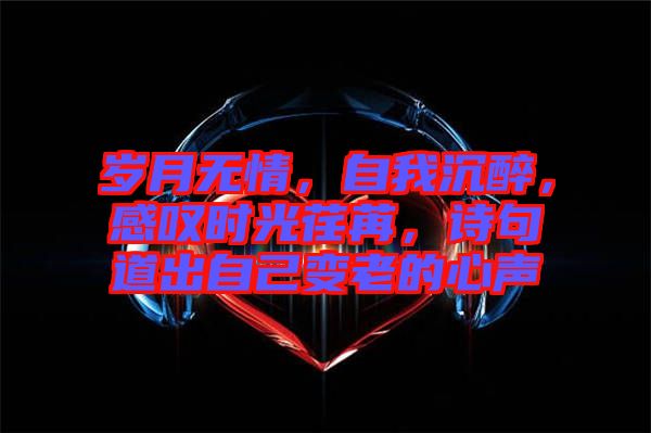 歲月無(wú)情，自我沉醉，感嘆時(shí)光荏苒，詩(shī)句道出自己變老的心聲