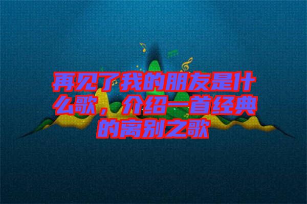 再見(jiàn)了我的朋友是什么歌，介紹一首經(jīng)典的離別之歌
