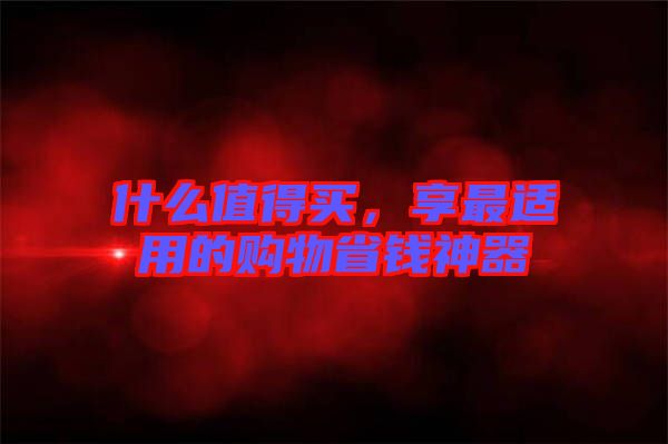 什么值得買，享最適用的購(gòu)物省錢神器