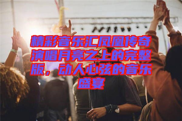 精彩音樂匯鳳凰傳奇演唱月亮之上的完整版，動(dòng)人心弦的音樂盛宴