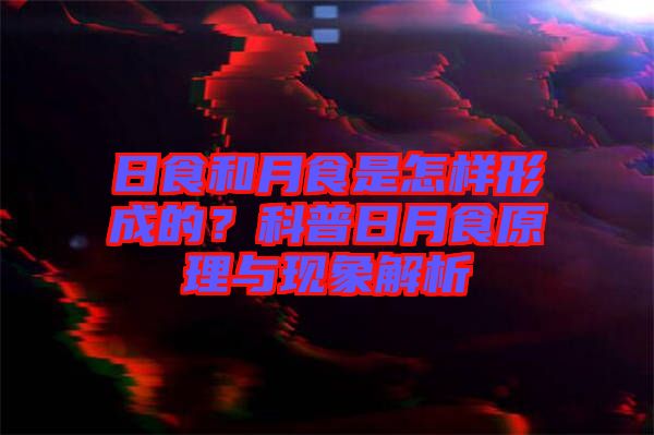 日食和月食是怎樣形成的？科普日月食原理與現(xiàn)象解析