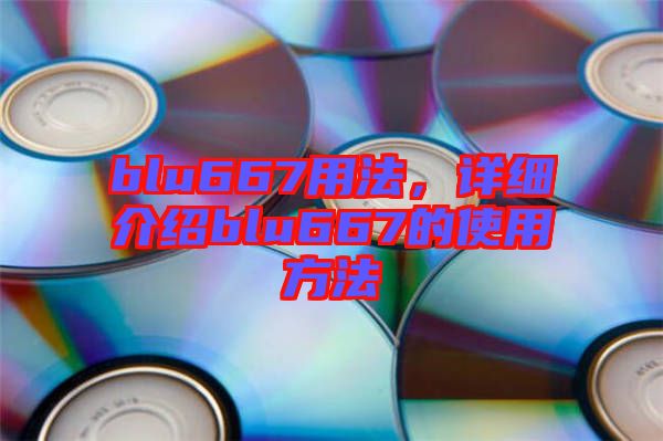 blu667用法，詳細介紹blu667的使用方法