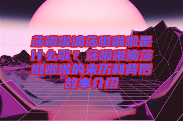 莎啦啦滴莎啦啦啦是什么歌？莎啦啦滴莎啦啦啦的來(lái)歷和背后故事介紹