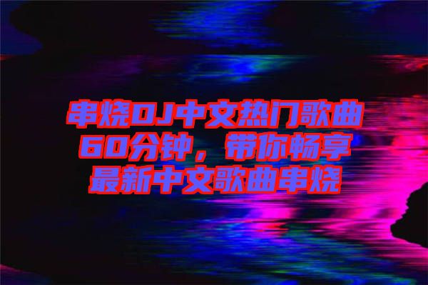 串燒DJ中文熱門歌曲60分鐘，帶你暢享最新中文歌曲串燒