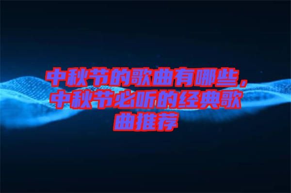中秋節(jié)的歌曲有哪些，中秋節(jié)必聽的經(jīng)典歌曲推薦