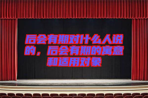 后會(huì)有期對什么人說的，后會(huì)有期的寓意和適用對象