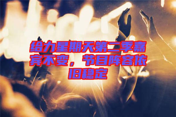 給力星期天第二季嘉賓不變，節(jié)目陣容依舊穩(wěn)定
