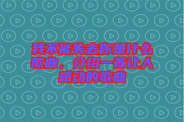 我不能失去你是什么歌曲，介紹一首讓人感動(dòng)的歌曲
