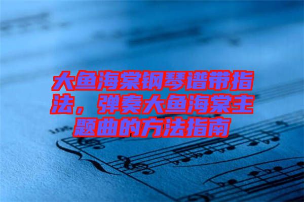 大魚(yú)海棠鋼琴譜帶指法，彈奏大魚(yú)海棠主題曲的方法指南