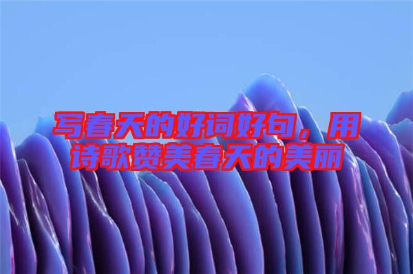 寫春天的好詞好句，用詩(shī)歌贊美春天的美麗