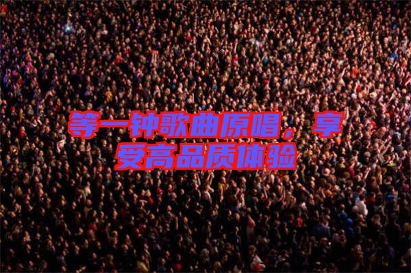 等一鐘歌曲原唱，享受高品質(zhì)體驗