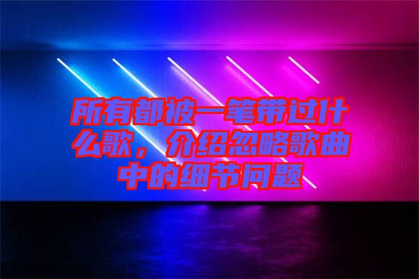 所有都被一筆帶過什么歌，介紹忽略歌曲中的細(xì)節(jié)問題