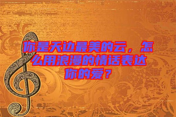 你是天邊最美的云，怎么用浪漫的情話表達你的愛？