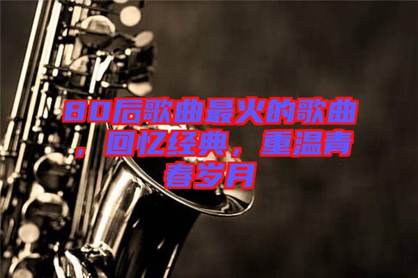 80后歌曲最火的歌曲，回憶經(jīng)典，重溫青春歲月