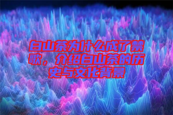 白山茶為什么成了禁歌，介紹白山茶的歷史與文化背景