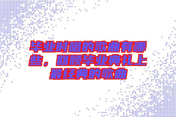 畢業(yè)時(shí)唱的歌曲有哪些，回顧畢業(yè)典禮上最經(jīng)典的歌曲