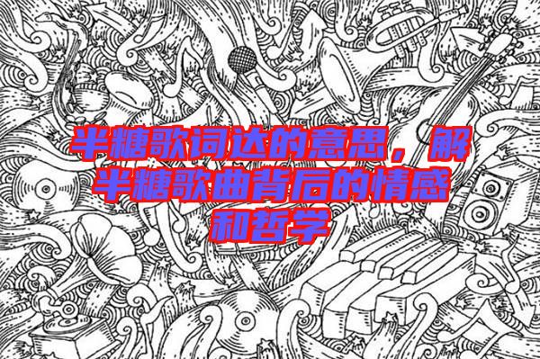 半糖歌詞達的意思，解半糖歌曲背后的情感和哲學(xué)