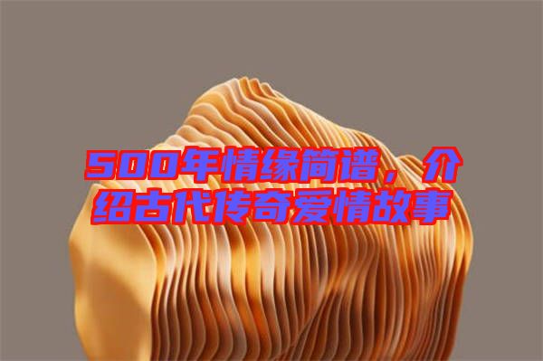 500年情緣簡譜，介紹古代傳奇愛情故事