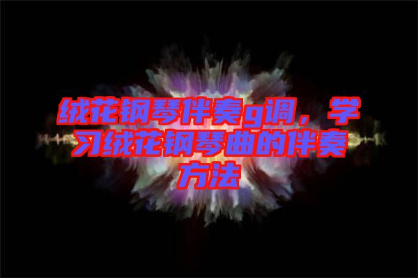 絨花鋼琴伴奏g調(diào)，學(xué)習(xí)絨花鋼琴曲的伴奏方法