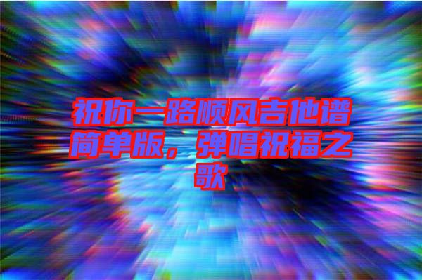 祝你一路順風(fēng)吉他譜簡(jiǎn)單版，彈唱祝福之歌