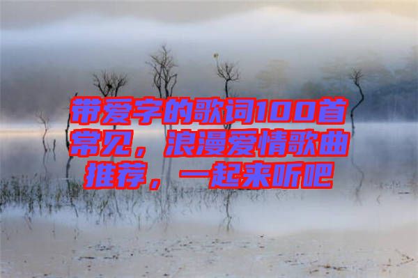 帶愛字的歌詞100首常見，浪漫愛情歌曲推薦，一起來聽吧