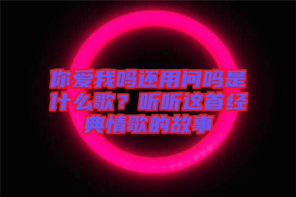 你愛我嗎還用問嗎是什么歌？聽聽這首經(jīng)典情歌的故事
