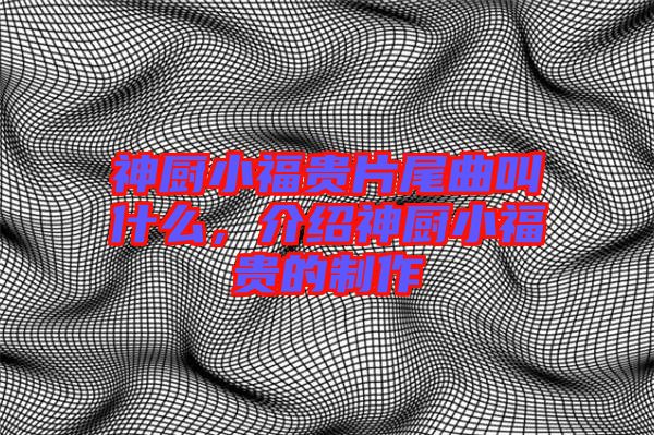神廚小福貴片尾曲叫什么，介紹神廚小福貴的制作