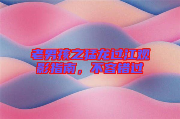 老男孩之猛龍過(guò)江觀影指南，不容錯(cuò)過(guò)