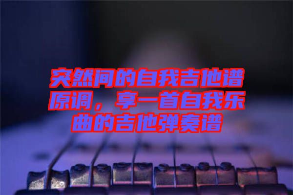突然間的自我吉他譜原調(diào)，享一首自我樂曲的吉他彈奏譜