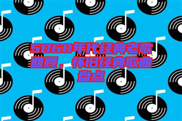 5060年代經(jīng)典老歌回顧，懷舊經(jīng)典歌曲盤點