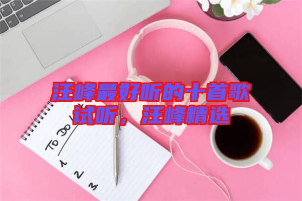 汪峰最好聽的十首歌試聽，汪峰精選
