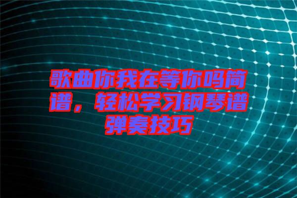 歌曲你我在等你嗎簡譜，輕松學(xué)習(xí)鋼琴譜彈奏技巧